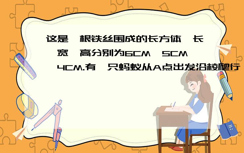 这是一根铁丝围成的长方体,长、宽、高分别为6CM、5CM、4CM.有一只蚂蚁从A点出发沿棱爬行,第条棱不允许重复,则蚂蚁回到A点时,最多爬行多少厘米