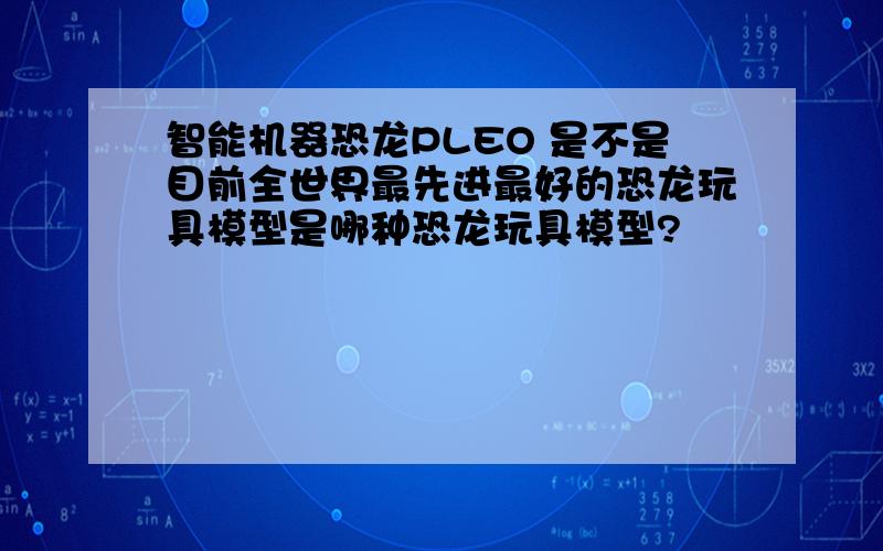 智能机器恐龙PLEO 是不是目前全世界最先进最好的恐龙玩具模型是哪种恐龙玩具模型?