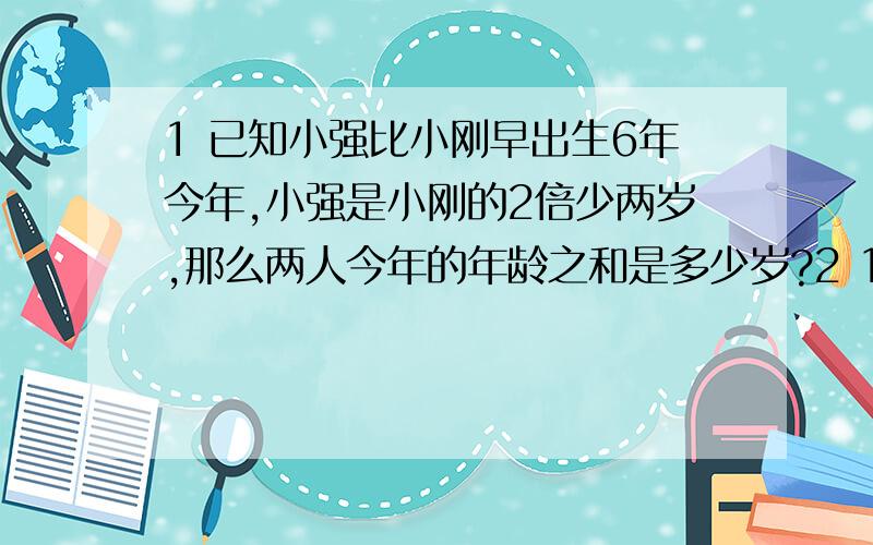 1 已知小强比小刚早出生6年今年,小强是小刚的2倍少两岁,那么两人今年的年龄之和是多少岁?2 1/3乘3.84+0.6乘1016/15=6.7-8/3除以5/6乘13/2+213/10=jiji