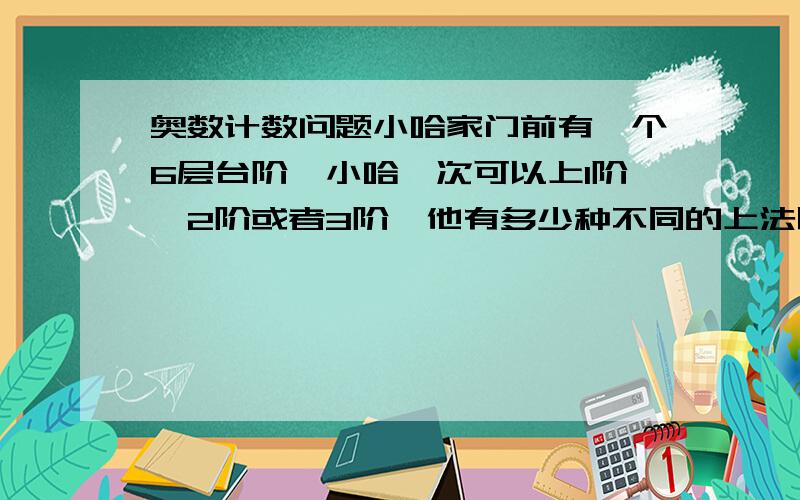 奥数计数问题小哈家门前有一个6层台阶,小哈一次可以上1阶、2阶或者3阶,他有多少种不同的上法呢?【请讲解过程】