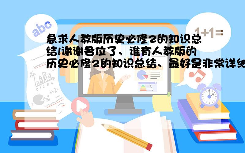 急求人教版历史必修2的知识总结!谢谢各位了、谁有人教版的历史必修2的知识总结、最好是非常详细的、跪求大家了、谁要是提供了、你一定会得大福的!