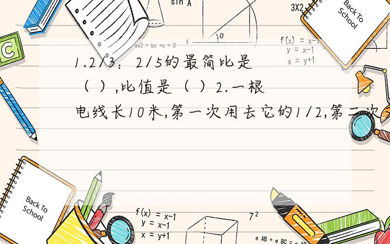 1.2/3：2/5的最简比是（ ）,比值是（ ）2.一根电线长10米,第一次用去它的1/2,第二次又用去1/2米,还剩（ ）米.3.用200粒种子做发芽实验,有7粒没有发芽,发芽率是（ ）.4.在1.33、1又三分之一、1.34