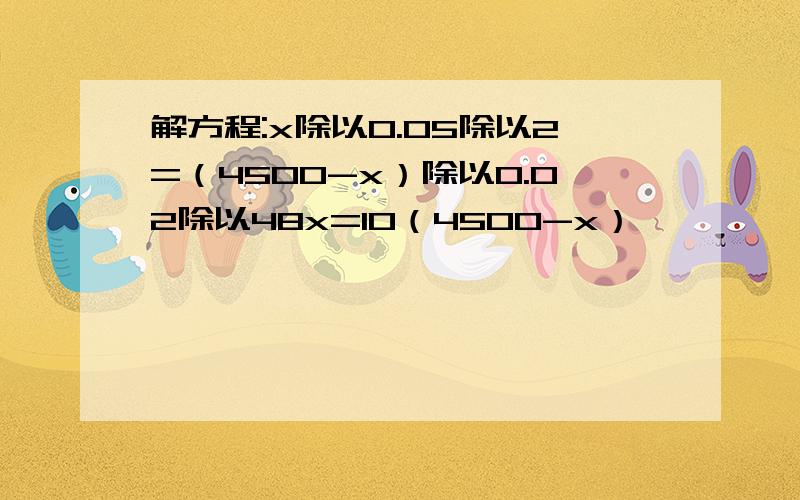 解方程:x除以0.05除以2=（4500-x）除以0.02除以48x=10（4500-x）