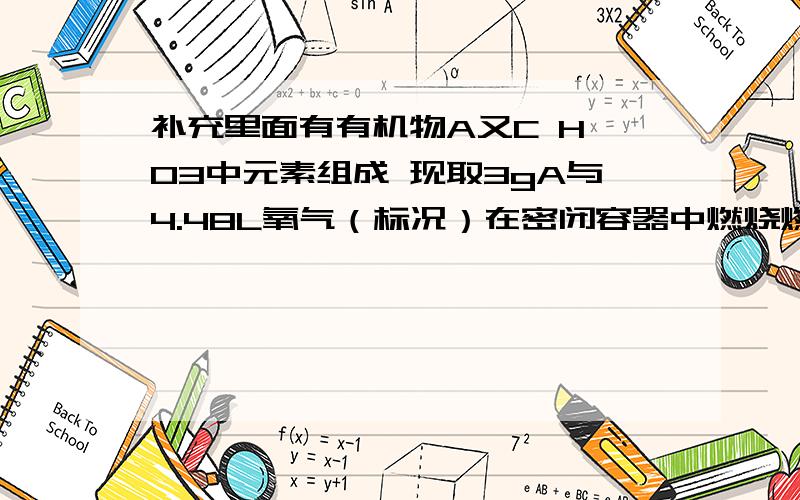 补充里面有有机物A又C H O3中元素组成 现取3gA与4.48L氧气（标况）在密闭容器中燃烧燃烧后生成CO2 CO H2O（g）假设反应物没有剩余 将反应生成的气体依次通入弄硫酸和碱石灰,浓硫酸增重3.6g 碱