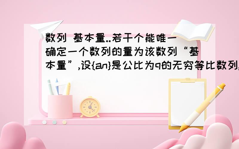 数列 基本量..若干个能唯一确定一个数列的量为该数列“基本量”,设{an}是公比为q的无穷等比数列,下列{an}的4组量中,一定能为该数列“基本量”的是：题目中有一个 a1与an答案没选上它请问