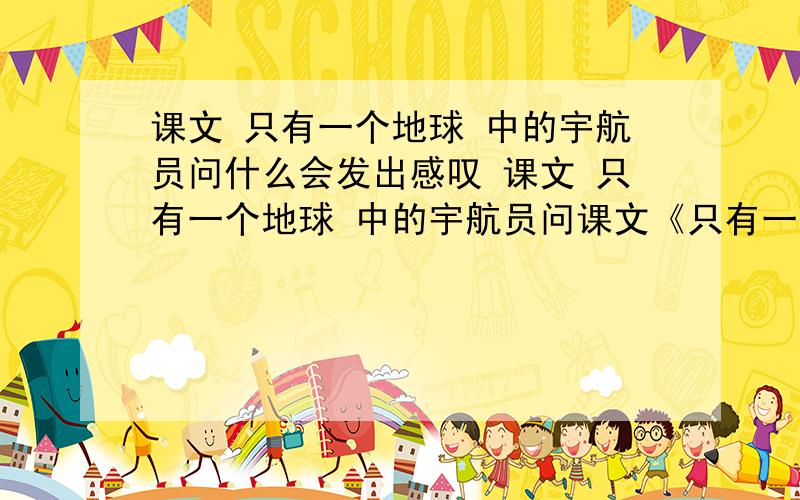 课文 只有一个地球 中的宇航员问什么会发出感叹 课文 只有一个地球 中的宇航员问课文《只有一个地球》遨游太空的宇航员为什么会发出“我们这个地球太可爱了,同时又太容易破碎了”的