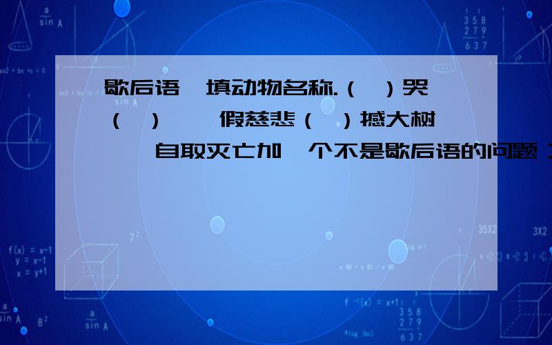 歇后语,填动物名称.（ ）哭（ ）——假慈悲（ ）撼大树——自取灭亡加一个不是歇后语的问题：安（ ）乐道