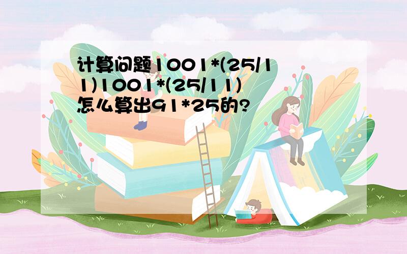 计算问题1001*(25/11)1001*(25/11)怎么算出91*25的?