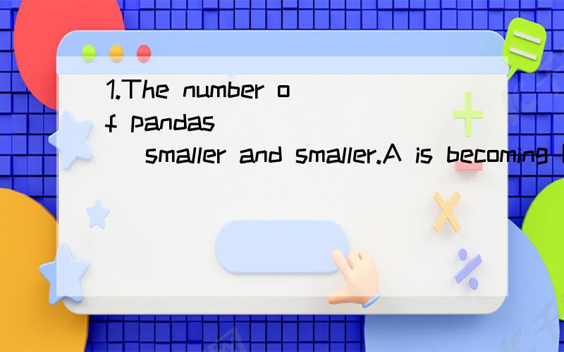 1.The number of pandas ______ smaller and smaller.A is becoming B are becoming C becomes D become2.With the increasing number of readers,____ copies of the magazine are needed.A many B more C most1.A 2.B第一题为什么选A不选C 第二题为什