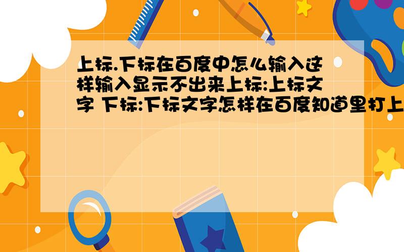 上标.下标在百度中怎么输入这样输入显示不出来上标:上标文字 下标:下标文字怎样在百度知道里打上.下标?