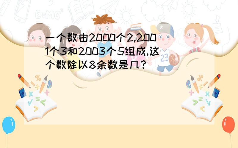 一个数由2000个2,2001个3和2003个5组成,这个数除以8余数是几?