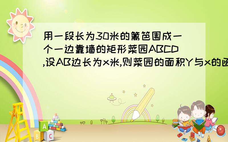 用一段长为30米的篱笆围成一个一边靠墙的矩形菜园ABCD,设AB边长为x米,则菜园的面积Y与x的函数关系当x为什么时,菜园的面积最大,最大值为多少