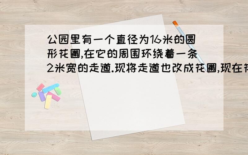 公园里有一个直径为16米的圆形花圃,在它的周围环绕着一条2米宽的走道.现将走道也改成花圃,现在花圃的面积是多少?