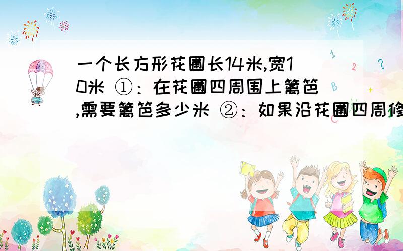 一个长方形花圃长14米,宽10米 ①：在花圃四周围上篱笆,需要篱笆多少米 ②：如果沿花圃四周修一条宽1米一个长方形花圃长14米，宽10米①：在花圃四周围上篱笆，需要篱笆多少米②：如果沿