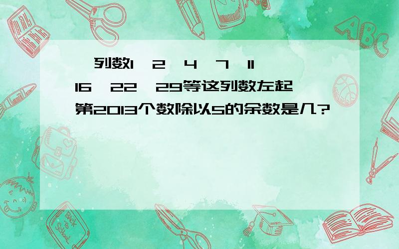 一列数1、2、4、7、11、16、22、29等这列数左起第2013个数除以5的余数是几?