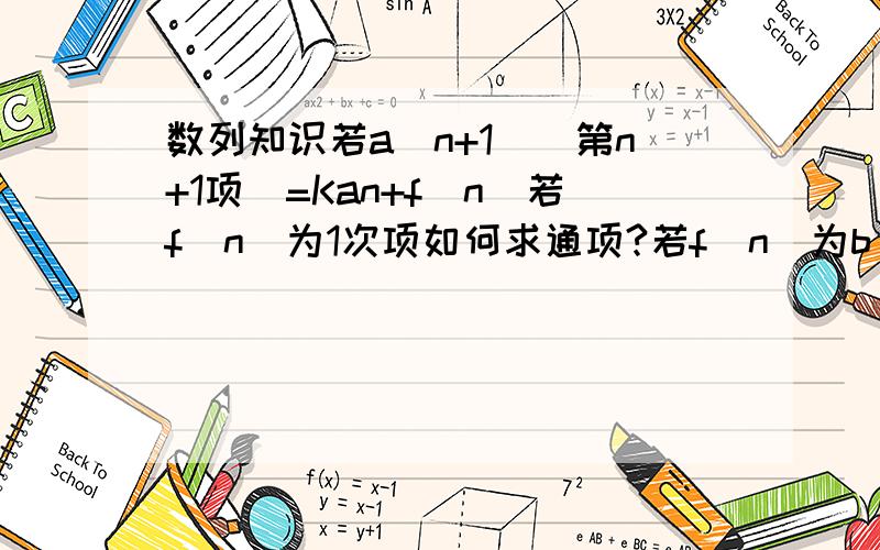 数列知识若a(n+1)(第n+1项）=Kan+f(n)若f(n)为1次项如何求通项?若f（n)为b^n如何求通项?说出大致的方法即可~