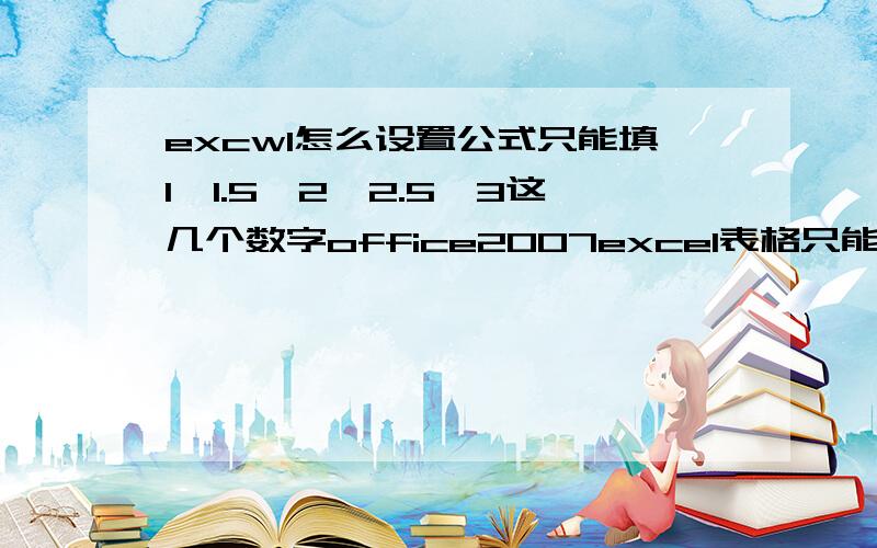 excwl怎么设置公式只能填1,1.5,2,2.5,3这几个数字office2007excel表格只能填1~3,并且数值为0.5倍-----每个单元个里面只能填这几个数字!