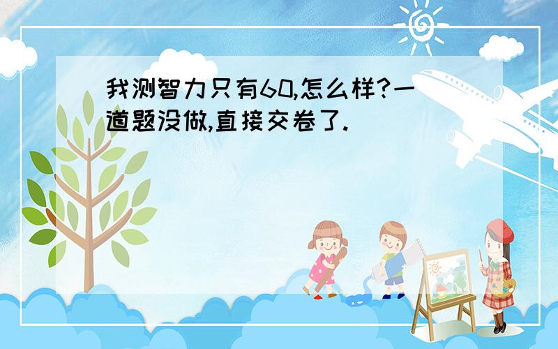 我测智力只有60,怎么样?一道题没做,直接交卷了.