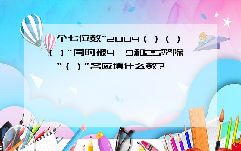 一个七位数“2004（）（）（）”同时被4,9和25整除,“（）”各应填什么数?