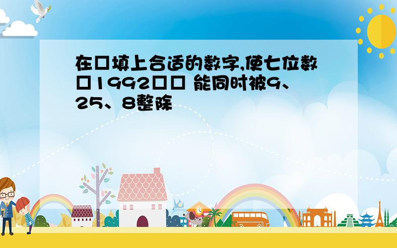 在□填上合适的数字,使七位数□1992□□ 能同时被9、25、8整除