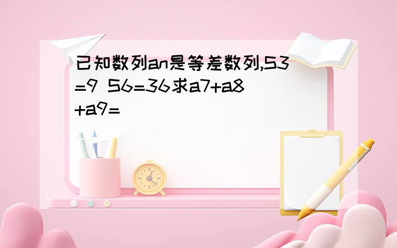 已知数列an是等差数列,S3=9 S6=36求a7+a8+a9=