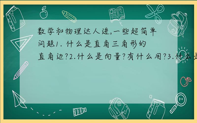 数学和物理达人进,一些超简单问题1. 什么是直角三角形的直角边?2.什么是向量?有什么用?3.什么是夹角?