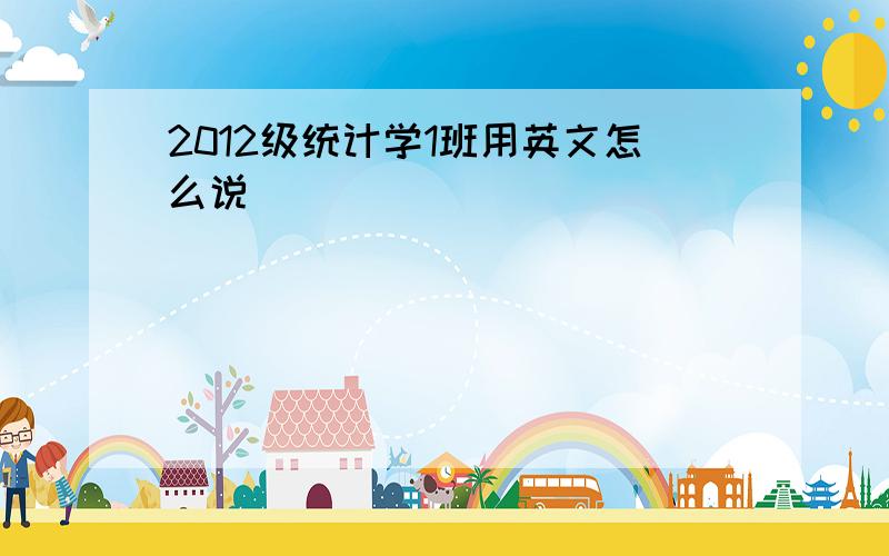 2012级统计学1班用英文怎么说