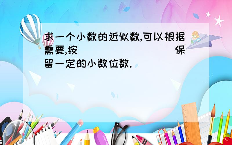 求一个小数的近似数,可以根据需要,按_________保留一定的小数位数.