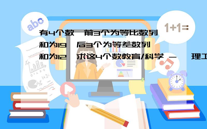 有4个数,前3个为等比数列,和为19,后3个为等差数列,和为12,求这4个数教育/科学 -> 理工学科 ->