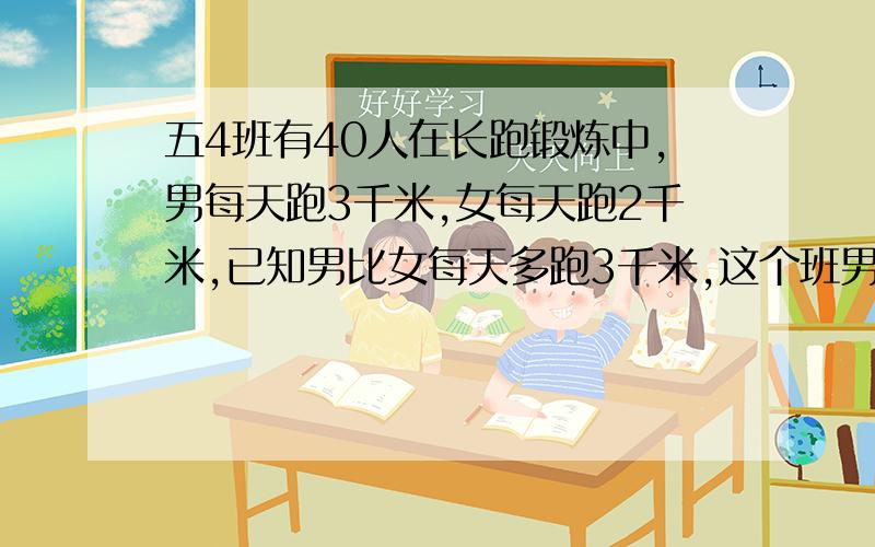 五4班有40人在长跑锻炼中,男每天跑3千米,女每天跑2千米,已知男比女每天多跑3千米,这个班男、女各多少人列方程