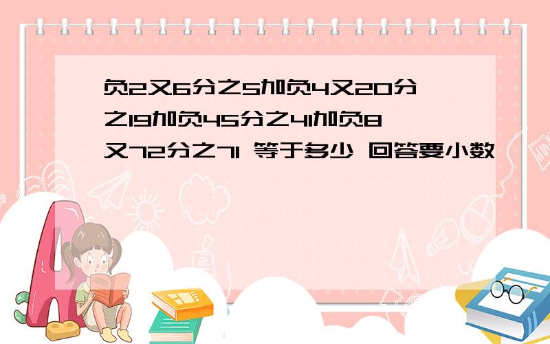 负2又6分之5加负4又20分之19加负45分之41加负8又72分之71 等于多少 回答要小数