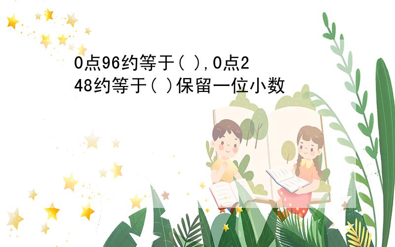 0点96约等于( ),0点248约等于( )保留一位小数