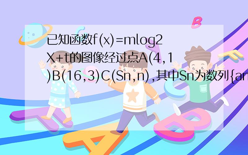 已知函数f(x)=mlog2X+t的图像经过点A(4,1)B(16,3)C(Sn,n),其中Sn为数列{an}的前n项和,n为正自然数.第一问：求Sn和an第二问：设数列{bn}的前n项和为Tn,bn=f(an)-1,不等式Tn小于等于bn的解集,n属于正自然数大