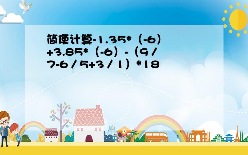 简便计算-1.35*（-6）+3.85*（-6）-（9／7-6／5+3／1）*18