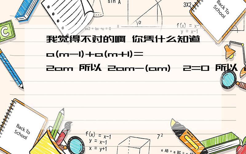 我觉得不对的啊 你凭什么知道a(m-1)+a(m+1)=2am 所以 2am-(am)^2=0 所以 am=0或am=2 只是知道是等比