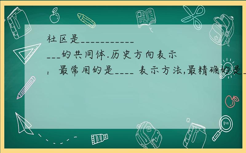 社区是______________的共同体.历史方向表示：最常用的是____ 表示方法,最精确的是_________________比例尺=_______图例包括各种___________和它们的___________比例尺的三种表示方法：_________、__________、_