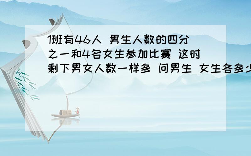 1班有46人 男生人数的四分之一和4名女生参加比赛 这时剩下男女人数一样多 问男生 女生各多少人?