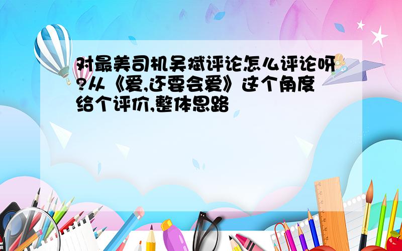 对最美司机吴斌评论怎么评论呀?从《爱,还要会爱》这个角度给个评价,整体思路