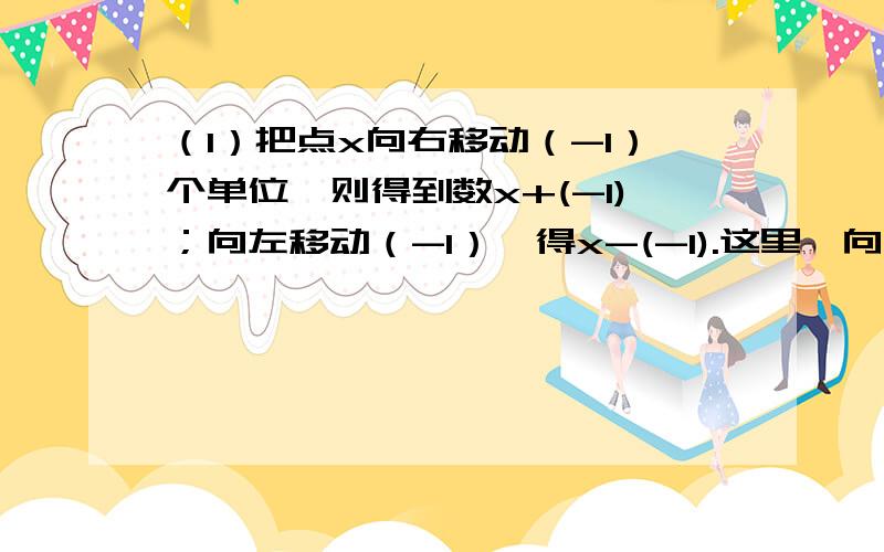 （1）把点x向右移动（-1）个单位,则得到数x+(-1)；向左移动（-1）,得x-(-1).这里,向右移动（-1）个单位的实际意义是（ ）,向左移动（-1）个单位的实际意义是（ ）；同理,把点x向右移动n（n