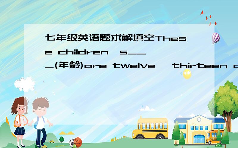 七年级英语题求解填空These children's___(年龄)are twelve ,thirteen and fourteen. What do you think of her__(相貌) Those__(小学生)are playing games on the playground. 翻译填空 现在我们每天回家不是很晚.Now we ___ ___ ___