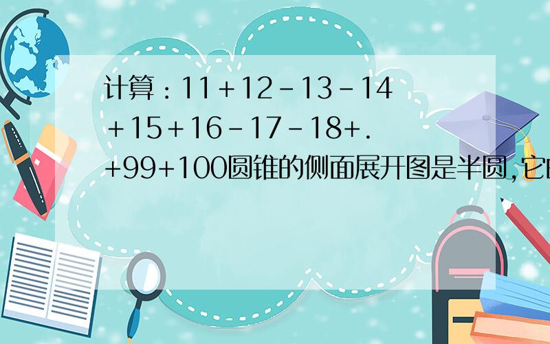 计算：11＋12－13－14＋15＋16-17-18+.+99+100圆锥的侧面展开图是半圆,它的侧面积是地面积的几倍