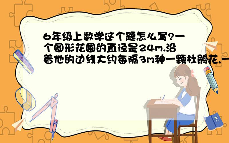 6年级上数学这个题怎么写?一个圆形花圃的直径是24m.沿着他的边线大约每隔3m种一颗杜鹃花,一共要种植多少课?                                 一辆汽车穿过一条隧道,车轮要滚动八百圈.已知车轮的