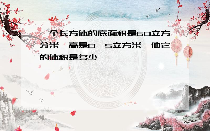 一个长方体的底面积是60立方分米,高是0、5立方米,他它的体积是多少