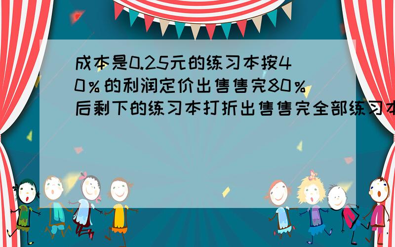 成本是0.25元的练习本按40％的利润定价出售售完80％后剩下的练习本打折出售售完全部练习本结果获得利润是计划的86％问剩下的练习本是打几折出售的?