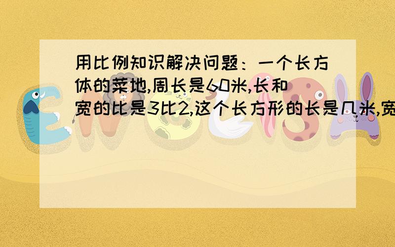 用比例知识解决问题：一个长方体的菜地,周长是60米,长和宽的比是3比2,这个长方形的长是几米,宽是几米,面积是几平方分米快啊、