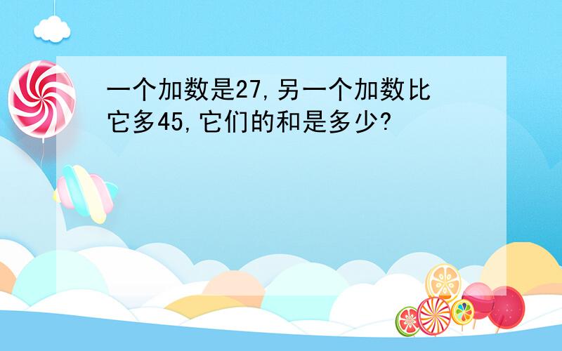 一个加数是27,另一个加数比它多45,它们的和是多少?