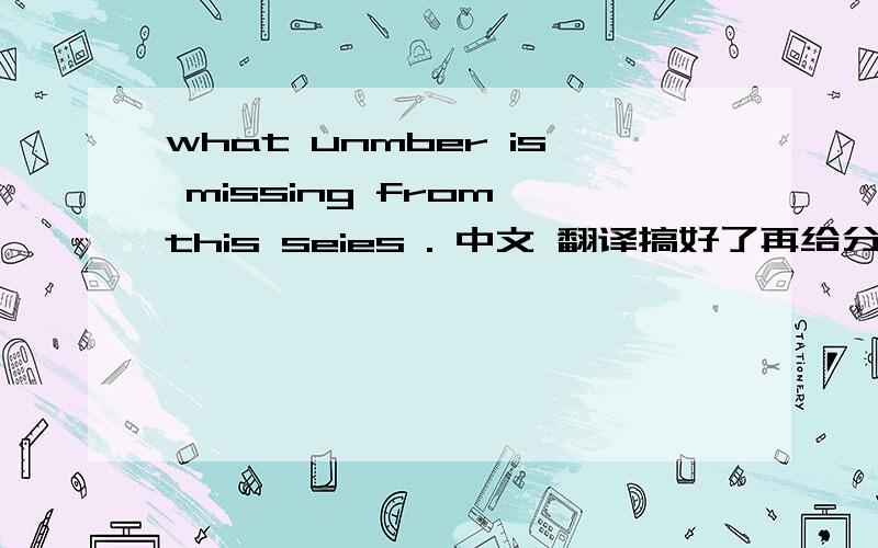 what unmber is missing from this seies . 中文 翻译搞好了再给分！！！！！！！！！！！！！！！！！