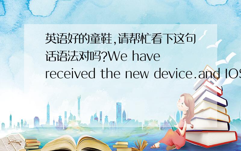 英语好的童鞋,请帮忙看下这句话语法对吗?We have received the new device.and IOS has been updated.