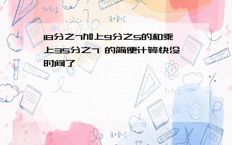 18分之7加上9分之5的和乘上35分之7 的简便计算快没时间了