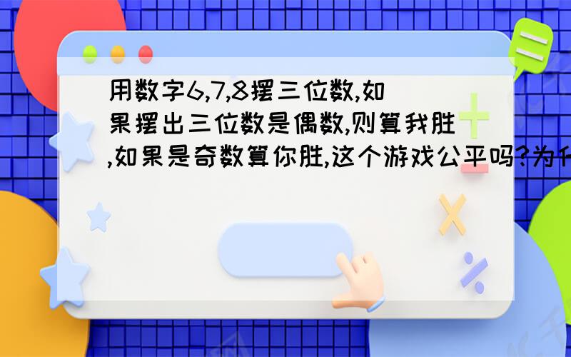 用数字6,7,8摆三位数,如果摆出三位数是偶数,则算我胜,如果是奇数算你胜,这个游戏公平吗?为什么?你和我赢的可能性各是多少?快,我有急用